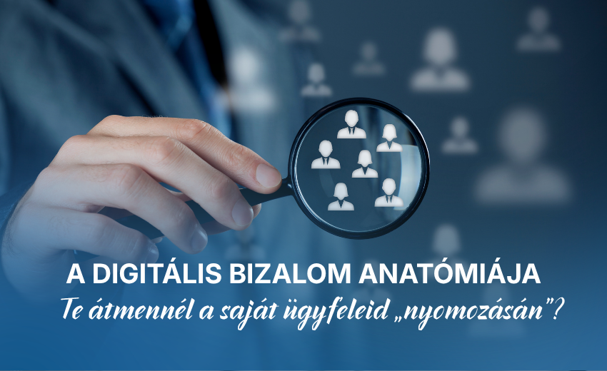 A digitális bizalom anatómiája: Te átmennél a saját ügyfeleid „nyomozásán”?