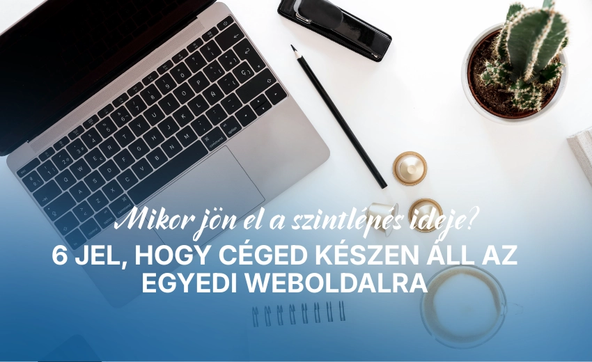 Mikor jön el a szintlépés ideje? 6 jel, hogy céged készen áll az egyedi weboldalra