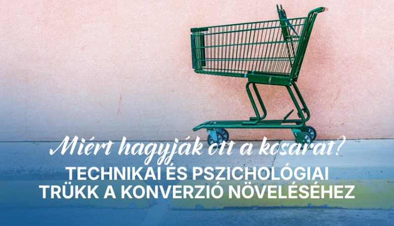 Miért hagyják ott a kosarat? Technikai és pszichológiai trükk a konverzió növeléséhez