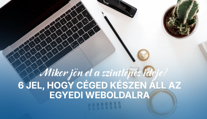 Mikor jön el a szintlépés ideje? 6 jel, hogy céged készen áll az egyedi weboldalra