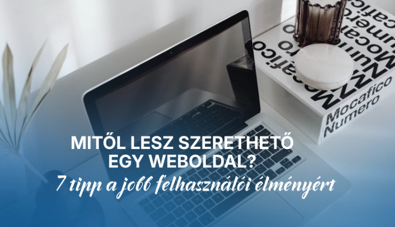 Mitől lesz szerethető egy weboldal? 7 tipp a jobb felhasználói élményért