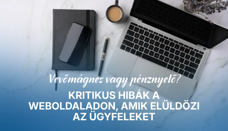 Vevőmágnes vagy pénznyelő? Kritikus hibák a weboldaladon, amik elüldözi az ügyfeleket